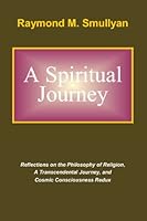 A Spiritual Journey: Reflections on the Philosophy of Religion, A Transcendental Journey, and Cosmic Consciousness Redux 096392317X Book Cover