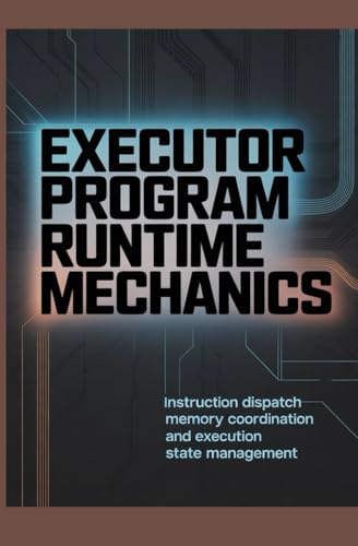  EXECUTOR PROGRAM RUNTIME MECHANICS: Instruction Dispatch Memory Coordination and Execution State Management