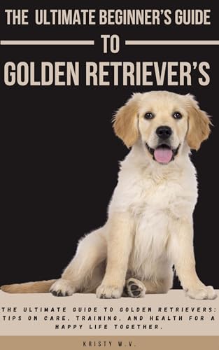 The Ultimate Beginner's Guide To Golden Retriever's: The ultimate guide