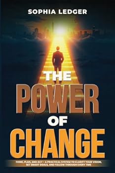 The Power of Change: Think, Plan, and ACT - A Practical System to Clarify Your Vision, Set Smart Goals, and Follow Through Every Time