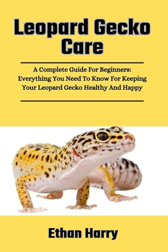 Leopard Gecko Care: A Complete Guide For Beginners: Everything You Need To Know For Keeping Your...