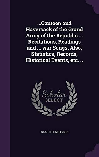 ...Canteen and Haversack of the Grand Army of the Republic ... Recitations, Readings and ... war Songs, Also, Statistics, Records, Historical Events, etc. ..