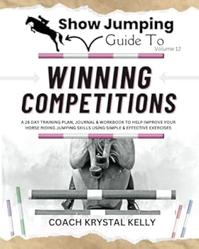 Show Jumping Guide to Winning Competitions: A 28 Day Training Plan, Journal & Workbook to Help Improve Your Horse Riding Jumping Skills Using Simple & ... Step-By-Step Training Plans & Exercises)
