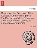 Report on the Geology of the Coast Mountains and Part of the Sierra Nevada: Embracing Their Industrial Resources in Agriculture and Mining.
