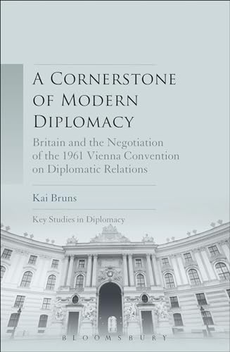 Cornerstone of Modern Diplomacy, A: Britain and the Negotiation of the 1961 Vienna Convention on Diplomatic Relations (Key Studies in Diplomacy)