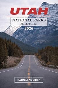 Utah National Parks Reiseführer 2026: Alles, was Sie zum Planen, Fahren und Erleben der Mighty 5 benötigen – Top-Attraktionen, versteckte Pfade, malerische Strecken und fertige Reiserouten