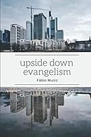 Upside Down Evangelism: How Not to Manipulate People in a Post-Modern, Post-Christian, Spiritually Alive Globalized World 1980616973 Book Cover
