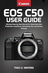 CANON EOS C50 USER GUIDE: Ultimate Step-by-Step Manual for Mastering Video Production, Autofocus, Filmmaking Tips, and Camera Settings (English Edition)