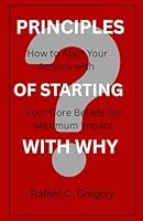 Principles Of Starting with Why: How to Align Your Actions with Your Core Beliefs for Maximum Impact B0F6CBSG1R Book Cover