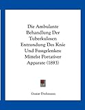 Die Ambulante Behandlung Der Tuberkulosen Entzundung Des Knie Und Fussgelenkes: Mittelst Portativer Apparate (1893)