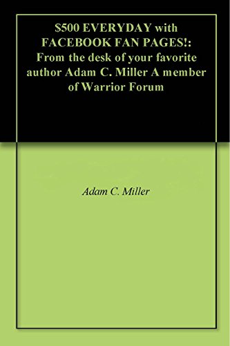  $500 EVERYDAY with FACEBOOK FAN PAGES!: From the desk of your favorite author Adam C. Miller A member of Warrior Forum (English Edition)