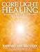 Core Light Healing: My Personal Journey and Advanced Healing Concepts for Creating the Life You Long to Live
