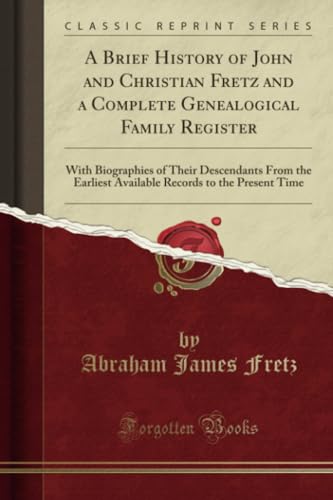 A Brief History of John and Christian Fretz and a Complete Genealogical Family Register (Classic Reprint): With Biographies of Their Descendants from ... Records to the Present Time (Classic Reprint)
