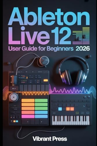 Ableton Live 12 User Guide for Beginners 2026: A Step-by-Step Technical User Manual for Music Production, Audio Recording, MIDI Creation, and Arrangement in Ableton Live