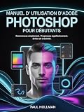 Manuel d'utilisation d'Adobe Photoshop pour débutants: Commencez simplement. Progressez significativement. Brillez de créativité.