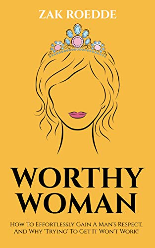 WORTHY WOMAN: How To Effortlessly Gain A Man's Respect, And