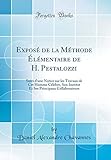  Exposé de la Méthode Élémentaire de H. Pestalozzi: Suivi d\'une Notice sur les Travaux de Cet Homme Célèbre, Son Institut Et Ses Principaux Collaborateurs (Classic Reprint)
