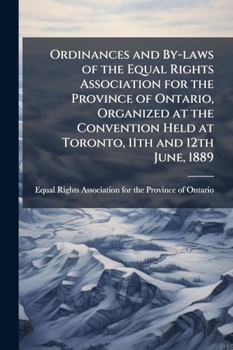 Ordinances and By-laws of the Equal Rights Association for the Province of Ontario, Organized at the Convention Held at Toronto, 11th and 12th June, 1889
