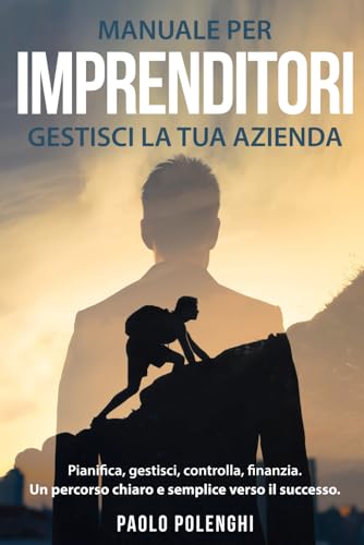 Manuale per imprenditori GESTISCI LA TUA AZIENDA: Pianifica, gestisci, controlla, finanzia. Un percorso chiaro e semplice verso il successo.