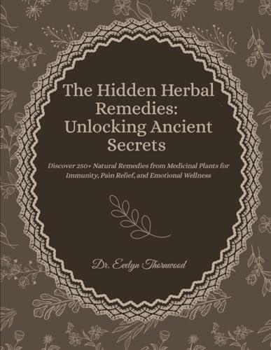 The Hidden Herbal Remedies: Unlocking Ancient Secrets: Discover 250+ Natural Remedies from Medicinal Plants for Immunity, Pain Relief, and Emotional Wellness