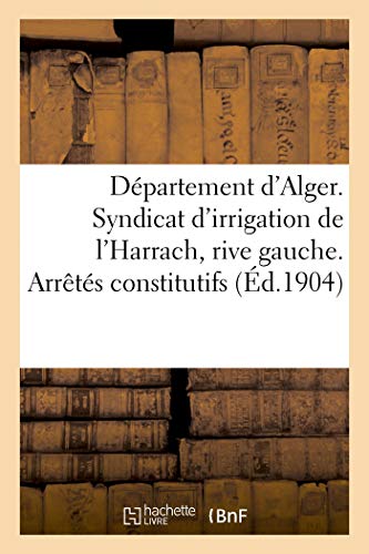Département d'Alger. Syndicat d'Irrigation de l'Harrach, Rive Gauche. Arrêtés Constitutifs (French Edition)