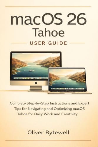 macOS 26 Tahoe User Guide: Complete Step-by-Step Instructions and Expert Tips for Navigating and Optimizing macOS Tahoe for Daily Work and Creativity