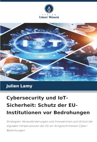 Cybersecurity und IoT-Sicherheit: Schutz der EU-Institutionen vor Bedrohungen: Strategien, Herausforderungen und Innovationen zum Schutz der digitalen ... EU vor fortgeschrittenen Cyber-Bedrohungen