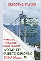 Wandering Through the Middle Kingdom: A Complete Guide to Exploring China in 2025: Unveil the Wonders, Culture, and Hidden Gems of China — From ... Marvels, Your Essential Travel Companion B0F5QHRYG3 Book Cover