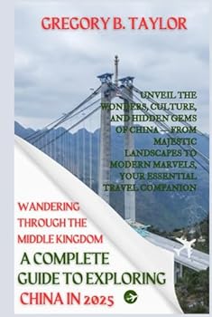 Wandering Through the Middle Kingdom: A Complete Guide to Exploring China in 2025: Unveil the Wonders, Culture, and Hidden Gems of China — From ... Marvels, Your Essential Travel Companion