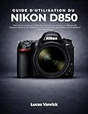  GUIDE D\'UTILISATION DU NIKON D850: Instructions étape par étape pour maîtriser les menus, les réglages de l\'appareil photo et les modes de prise de ... une meilleure photographie reflex numérique