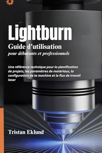 livre LIGHTBURN Guide d'utilisation pour débutants et professionnels: Une référence technique pour la planification de projets, les paramètres de matériaux, ... de la machine et le flux de travail laser