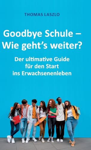 Goodbye Schule - Wie geht's weiter?: Schule vorbei! Der ultimative Guide für den Start ins Erwachsenenleben (German Edition)