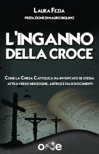 L’Inganno della Croce: Come la Chiesa Cattolica ha inventato se stessa attraverso menzogne, artifizi e falsi documenti