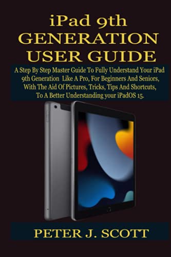  iPad 9th GENERATION USER GUIDE: A Step By Step Master Guide To Fully Understand Your iPad 9th Generation Like A Pro, For Beginners And Seniors, With The Aid Of Pictures, Tricks, Tips And Shortcuts, T