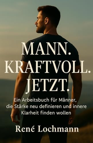 Mann. Kraftvoll. Jetzt.: Ein Arbeitsbuch für Männer, die Stärke neu definieren und innere Klarheit finden wollen.