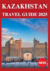 KAZAKHSTAN TRAVEL GUIDE 2025