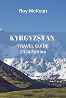 Kyrgyzstan Travel Guide 2024 Edition: Discovering Kyrgyzstan: Uncover the Rich Culture, Stunning Landscapes, Silk Road Heritage and Majestic Mountains ... Tips (Roy McKean Travel Tour Resources) B0CPYC4KXJ Book Cover