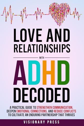 Love and Relationships with ADHD Decoded: A Practical Guide to Strengthen Communication, Deepen Emotional Connections, and Reduce Conflicts to Cultivate an Enduring Partnership that Thrives