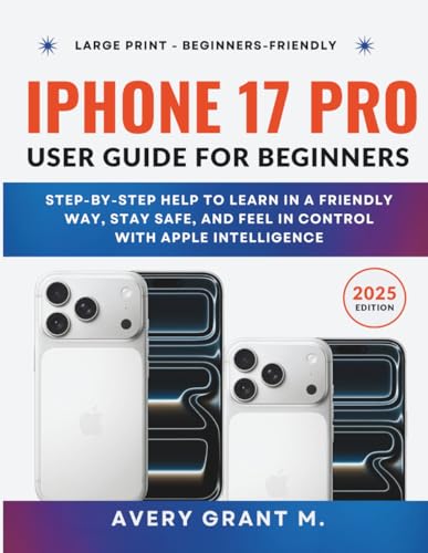 iPhone 17 Pro User Guide For Beginners: Step-By-Step Help To Learn In A Friendly Way, Stay Safe, And Feel in Control with Apple Intelligence