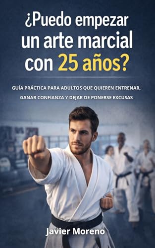 ¿Puedo empezar un arte marcial con 25 años?: Guía práctica para adultos que quieren entrenar, ganar confianza y dejar de ponerse excusas