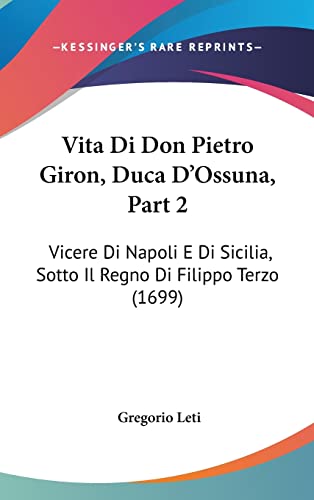 Vita Di Don Pietro Giron, Duca D'Ossuna, Part 2: Vicere Di Napoli E Di Sicilia, Sotto Il Regno Di Filippo Terzo (1699) (English and Italian Edition)