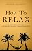 How to Relax: Stop Being Busy, Take a Break and Get Better Results While Doing Less