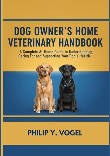 DOG OWNER’S HOME VETERINARY HANDBOOK: A Complete At-Home Guide to Understanding, Caring For, and Supporting Your Dog’s Health