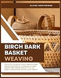 BIRCH BARK BASKET WEAVING: 20 Step-by-Step Projects with Templates: Bark Preparation, Essential Techniques, Patterns, Wrapped Rims, Strong Handles, Fitted Lids, Basket-Saving Repairs, and Gift-Ready