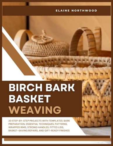 BIRCH BARK BASKET WEAVING: 20 Step-by-Step Projects with Templates: Bark Preparation, Essential Techniques, Patterns, Wrapped Rims, Strong Handles, Fitted Lids, Basket-Saving Repairs, and Gift-Ready