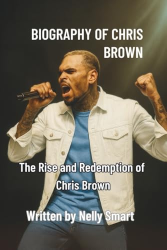 BIOGRAPHY OF CHRIS BROWN: The Rise and Redemption of Chris Brown