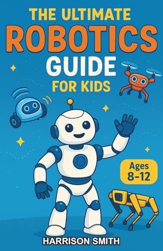 The Ultimate Robotics Guide for Kids: A Science and History Chapter Book for Kids Aged 8–12 Exploring the Machines That Shape Our World