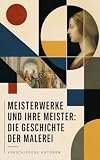Meisterwerke und ihre Meister: Die Geschichte der Malerei: Kunstgeschichte von der Renaissance zur Moderne: Stilwandel, Werkstätten und Künstlerbiografien
