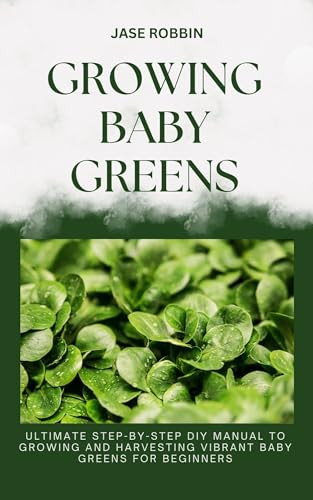 GROWING BABY GREENS: Ultimate Step-By-Step DIY Manual To Growing and Harvesting Vibrant Baby Greens for beginners