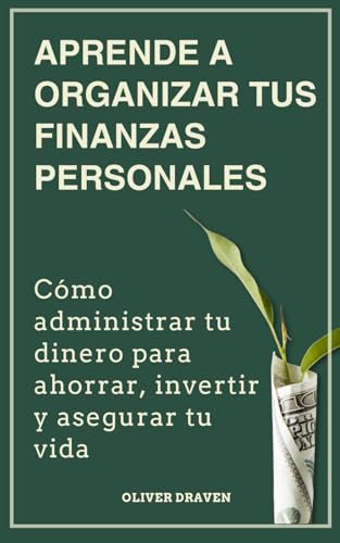 Aprende a Organizar Tus Finanzas Personales: Cómo administrar tu dinero para ahorrar, invertir y asegurar tu vida